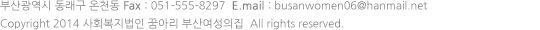 부산광역시 동래구 온천동  Fax : 051-555-8297  E.mail : busanwomen@hanmail.net
Copyright 2014 사회복지법인꿈아리 부산여성의집. All rights reseved.